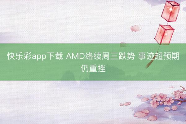 快乐彩app下载 AMD络续周三跌势 事迹超预期仍重挫