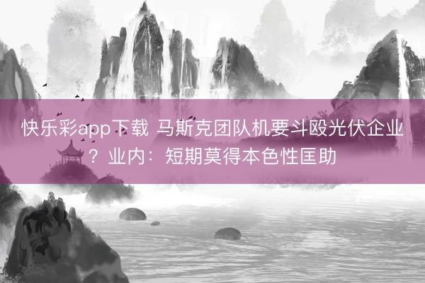 快乐彩app下载 马斯克团队机要斗殴光伏企业？业内：短期莫得