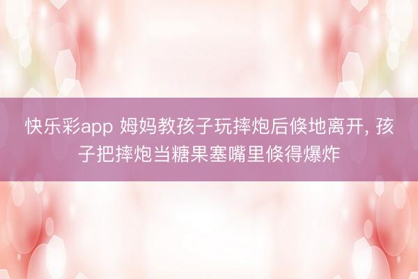 快乐彩app 姆妈教孩子玩摔炮后倏地离开, 孩子把摔炮当糖果