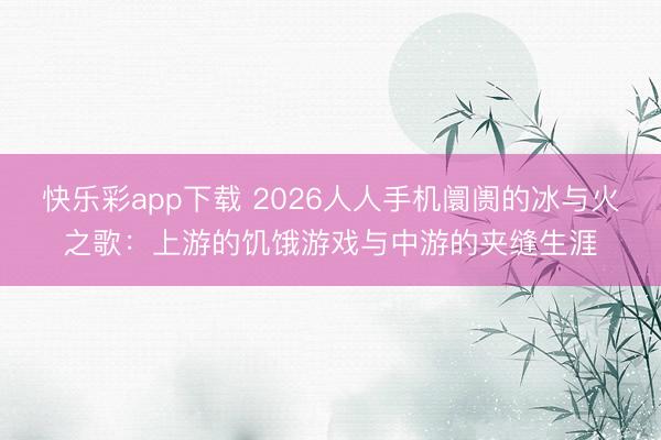 快乐彩app下载 2026人人手机阛阓的冰与火之歌：上游的饥饿游戏与中游的夹缝生涯