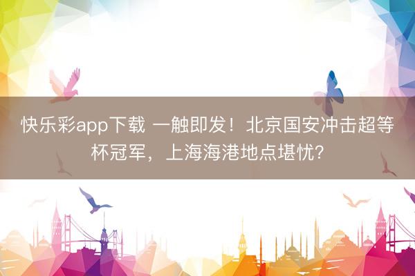 快乐彩app下载 一触即发！北京国安冲击超等杯冠军，上海海港地点堪忧？